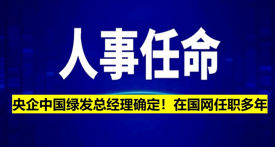 央企中國(guó)綠發(fā)總經(jīng)理確定！在國(guó)網(wǎng)任職多年