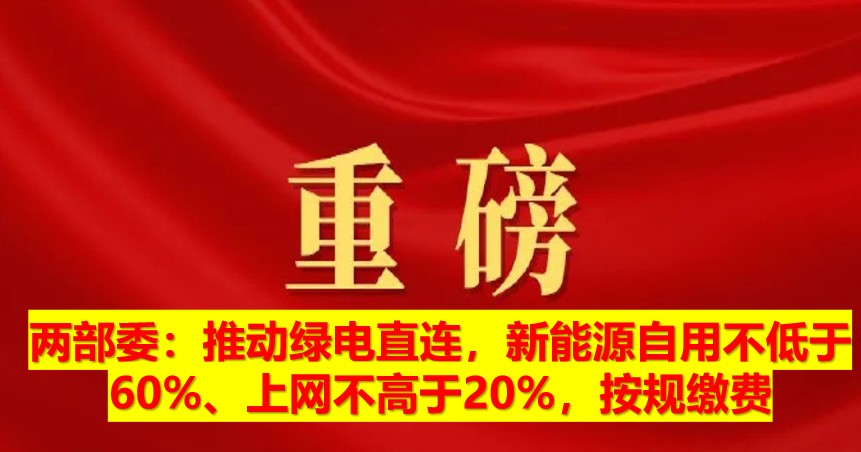 兩部委：推動(dòng)綠電直連，新能源自用不低于60%、上網(wǎng)不高于20%，按規(guī)繳費(fèi)