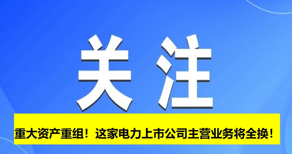 重大資產(chǎn)重組！這家電力上市公司主營業(yè)務(wù)將全換！