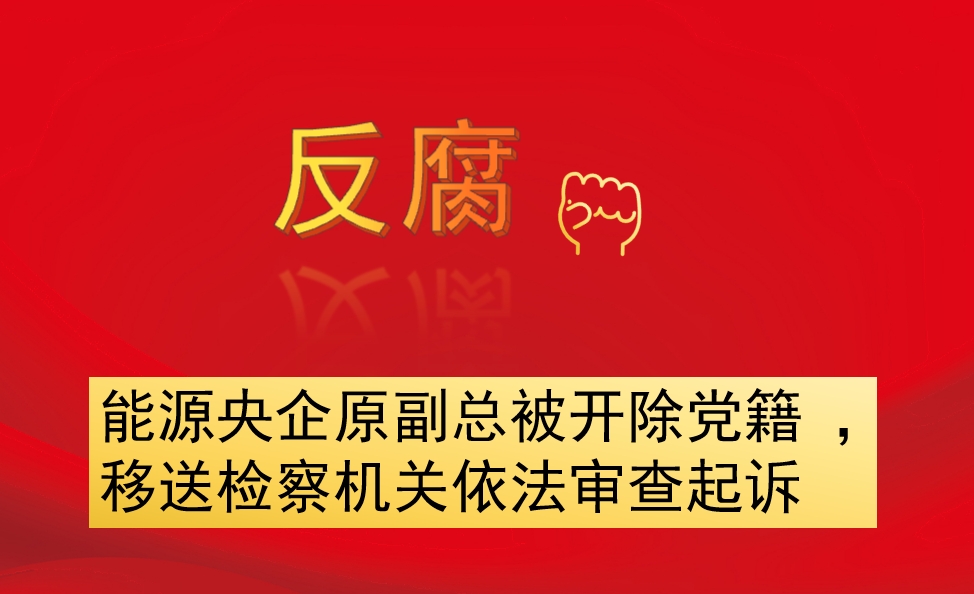 能源央企原副總被開除黨籍 ，移送檢察機(jī)關(guān)依法審查起訴